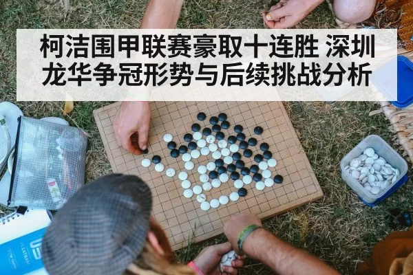 柯洁围甲联赛豪取十连胜 深圳龙华争冠形势与后续挑战分析