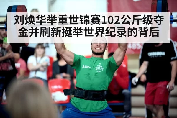 刘焕华举重世锦赛102公斤级夺金并刷新挺举世界纪录的背后