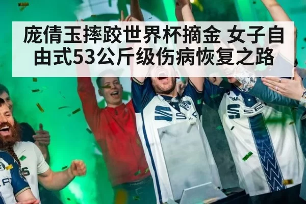 庞倩玉摔跤世界杯摘金 女子自由式53公斤级伤病恢复之路