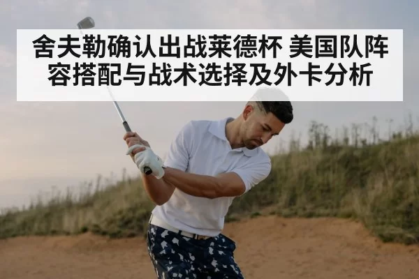 舍夫勒确认出战莱德杯 美国队阵容搭配与战术选择及外卡分析