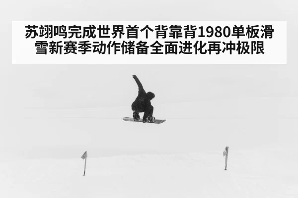 苏翊鸣完成世界首个背靠背1980单板滑雪新赛季动作储备全面进化再冲极限
