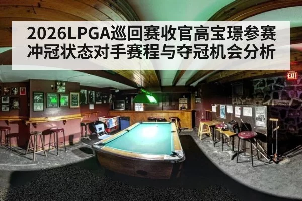 2026LPGA巡回赛收官高宝璟参赛冲冠状态对手赛程与夺冠机会分析