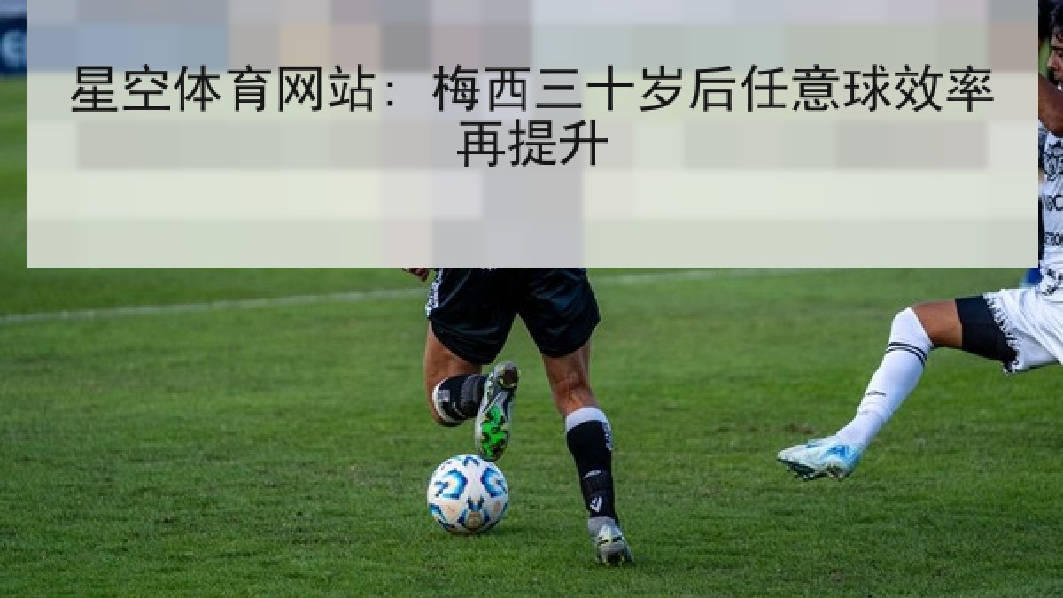 星空体育网站: 梅西三十岁后任意球效率再提升 星空体育网站: 梅西三十岁后任意球效率再提升