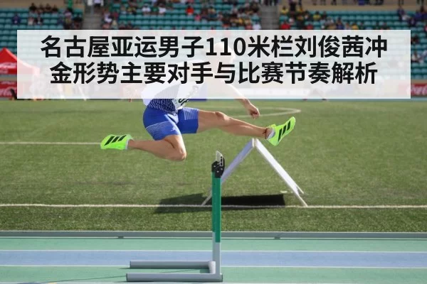 名古屋亚运男子110米栏刘俊茜冲金形势主要对手与比赛节奏解析