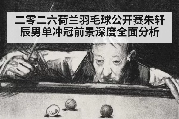 二零二六荷兰羽毛球公开赛朱轩辰男单冲冠前景深度全面分析
